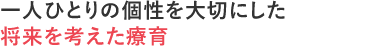 一人ひとりの個性を大切にした将来を考えた療育