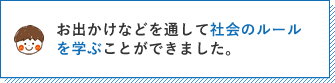 お出かけなどを通して社会のルールを学ぶことができました。